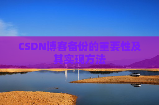 CSDN博客备份的重要性及其实现方法 CSDN博客备份的重要性及其实现方法