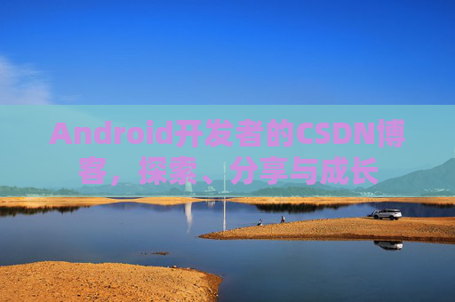 Android开发者的CSDN博客,探索、分享与成长
